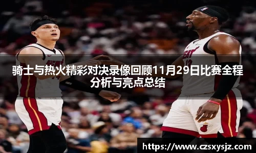 骑士与热火精彩对决录像回顾11月29日比赛全程分析与亮点总结