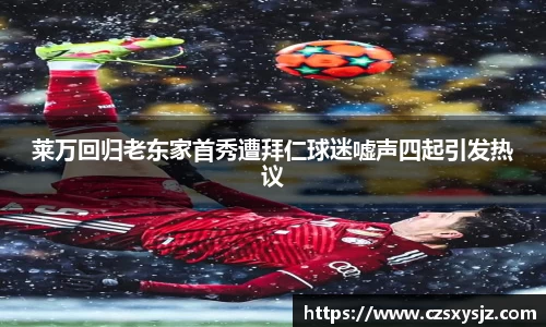 莱万回归老东家首秀遭拜仁球迷嘘声四起引发热议